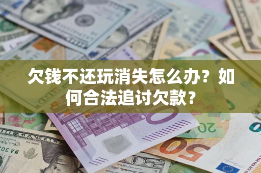 武汉欠钱不还玩消失怎么办？如何合法追讨欠款？
