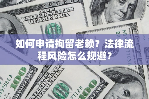 武汉如何申请拘留老赖？法律流程风险怎么规避？