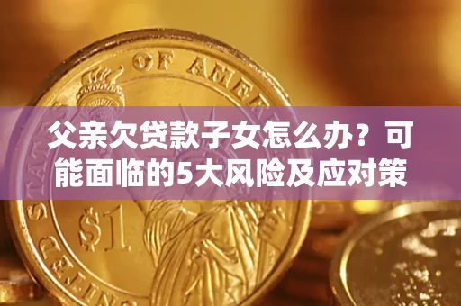 武汉父亲欠贷款子女怎么办?可能面临的5大风险及应对策略 武汉父亲欠贷款子女怎么办?可能面临的5大风险及应对策略