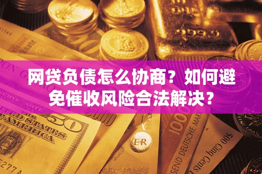 武汉网贷负债怎么协商？如何避免催收风险合法解决？