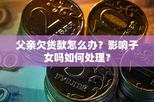 武汉父亲欠贷款怎么办？影响子女吗如何处理？