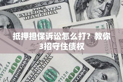 武汉抵押担保诉讼怎么打？教你3招守住债权