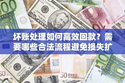 武汉坏账处理如何高效回款？需要哪些合法流程避免损失扩大？