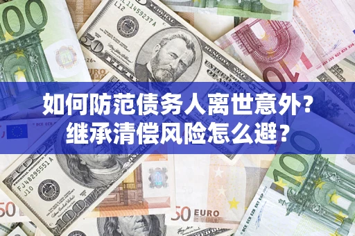 武汉如何防范债务人离世意外？继承清偿风险怎么避？