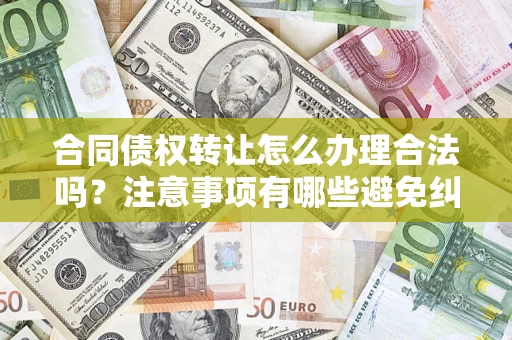 武汉合同债权转让怎么办理合法吗？注意事项有哪些避免纠纷？