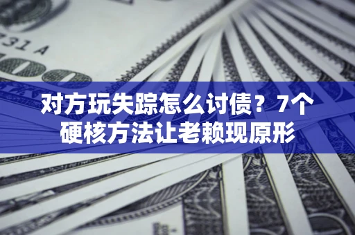 武汉对方玩失踪怎么讨债？7个硬核方法让老赖现原形
