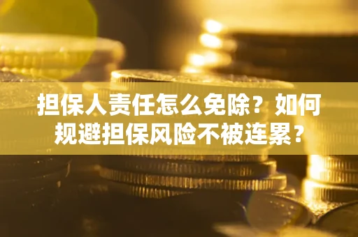 武汉担保人责任怎么免除？如何规避担保风险不被连累？