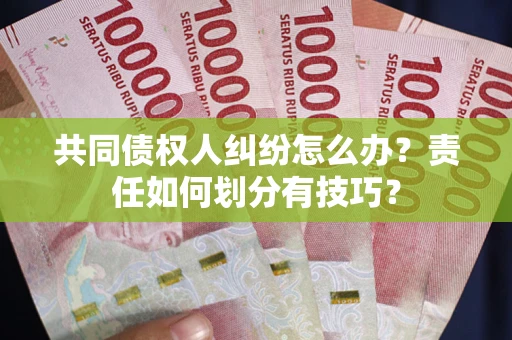 武汉共同债权人纠纷怎么办？责任如何划分有技巧？