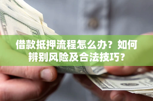 武汉借款抵押流程怎么办？如何辨别风险及合法技巧？