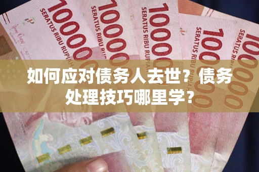 武汉如何应对债务人去世？债务处理技巧哪里学？