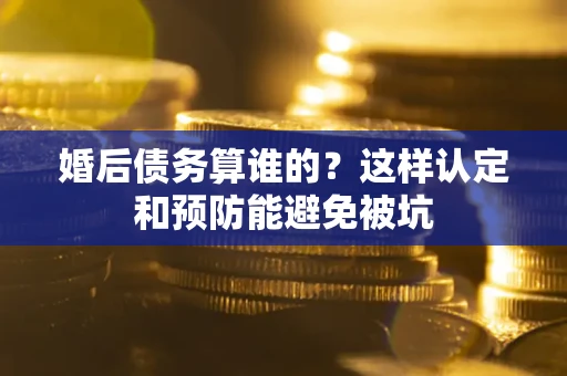武汉婚后债务算谁的？这样认定和预防能避免被坑
