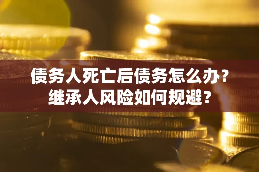 武汉债务人死亡后债务怎么办？继承人风险如何规避？