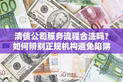 武汉清债公司服务流程合法吗？如何辨别正规机构避免陷阱？
