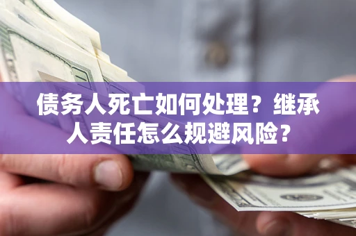 武汉债务人死亡如何处理?继承人责任怎么规避风险? 武汉债务人死亡如何处理?继承人责任怎么规避风险?