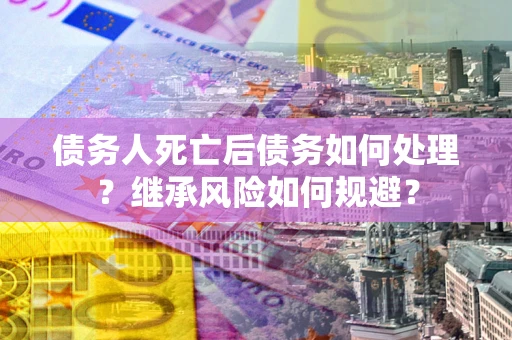 武汉债务人死亡后债务如何处理？继承风险如何规避？