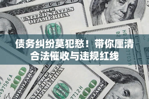 武汉债务纠纷莫犯愁！带你厘清合法催收与违规红线