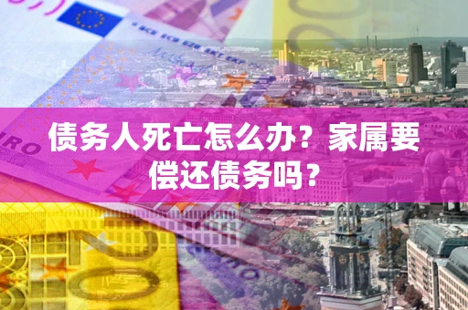 武汉债务人死亡怎么办？家属要偿还债务吗？