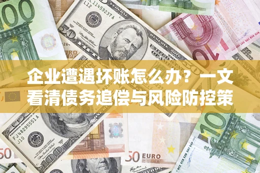 武汉企业遭遇坏账怎么办？一文看清债务追偿与风险防控策略