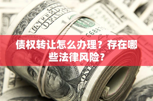 武汉债权转让怎么办理？存在哪些法律风险？