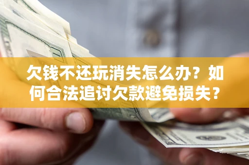武汉欠钱不还玩消失怎么办?如何合法追讨欠款避免损失? 武汉欠钱不还玩消失怎么办?如何合法追讨欠款避免损失?