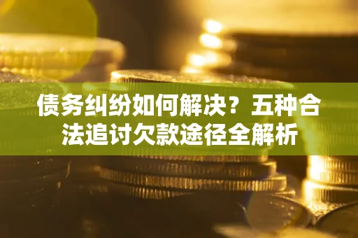 武汉债务纠纷如何解决？五种合法追讨欠款途径全解析