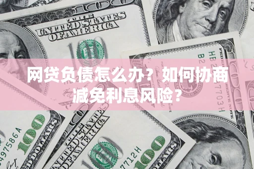武汉网贷负债怎么办？如何协商减免利息风险？