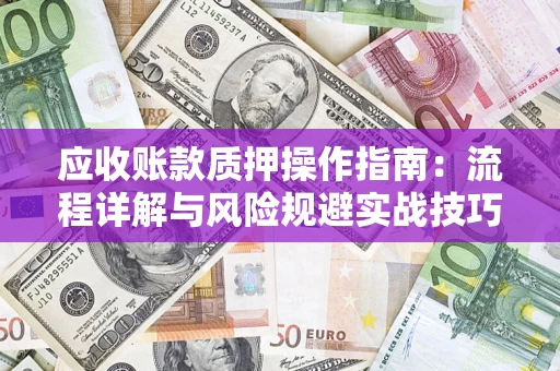 武汉应收账款质押操作指南:流程详解与风险规避实战技巧 武汉应收账款质押操作指南:流程详解与风险规避实战技巧