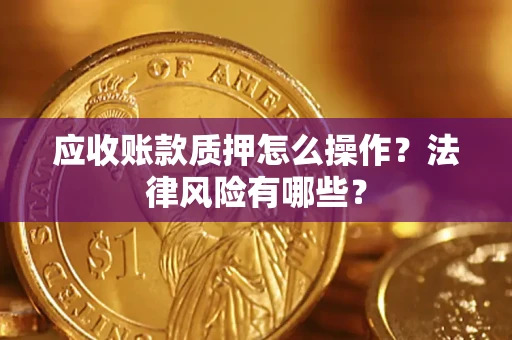 武汉应收账款质押怎么操作？法律风险有哪些？