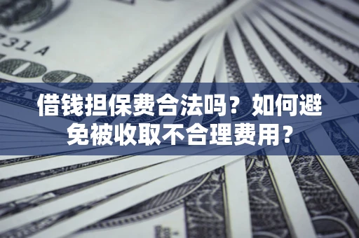 武汉借钱担保费合法吗？如何避免被收取不合理费用？