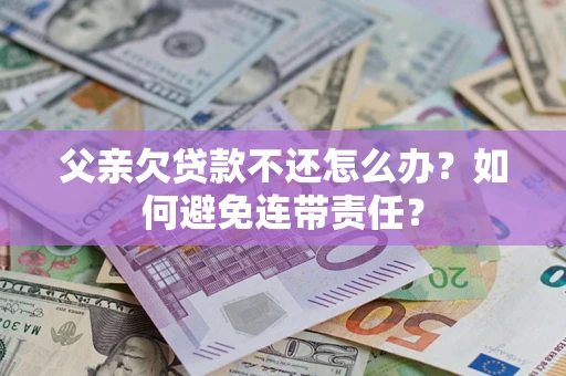 武汉父亲欠贷款不还怎么办？如何避免连带责任？