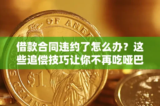 武汉借款合同违约了怎么办？这些追偿技巧让你不再吃哑巴亏