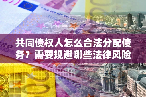 武汉共同债权人怎么合法分配债务？需要规避哪些法律风险？