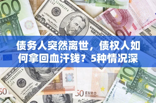 武汉债务人突然离世，债权人如何拿回血汗钱？5种情况深度解析