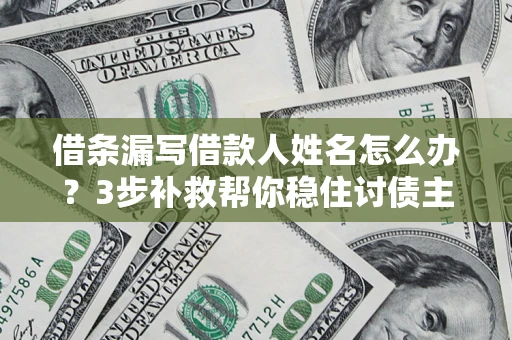 武汉借条漏写借款人姓名怎么办？3步补救帮你稳住讨债主动权