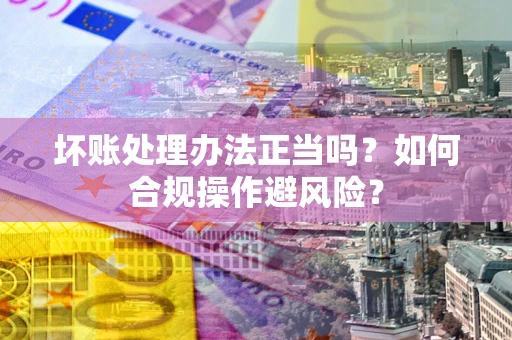 武汉坏账处理办法正当吗？如何合规操作避风险？