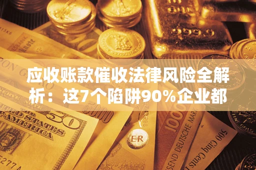 武汉应收账款催收法律风险全解析：这7个陷阱90%企业都踩过（含合规应对指南）
