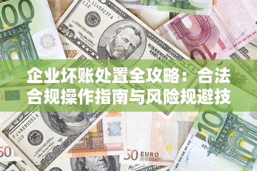 武汉企业坏账处置全攻略：合法合规操作指南与风险规避技巧解析