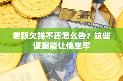 武汉老赖欠钱不还怎么告？这些证据能让他坐牢