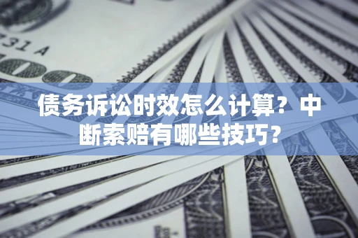 武汉债务诉讼时效怎么计算？中断索赔有哪些技巧？