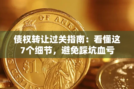 武汉债权转让过关指南：看懂这7个细节，避免踩坑血亏