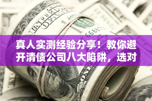 武汉真人实测经验分享！教你避开清债公司八大陷阱，选对机构少走十年弯路