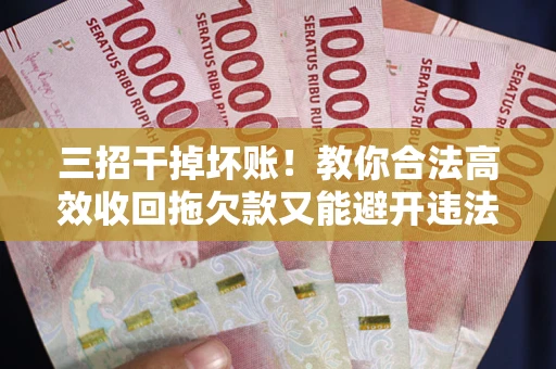 武汉三招干掉坏账！教你合法高效收回拖欠款又能避开违法雷区