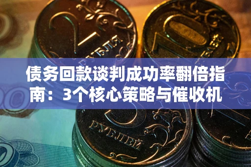 武汉债务回款谈判成功率翻倍指南：3个核心策略与催收机构避坑法则