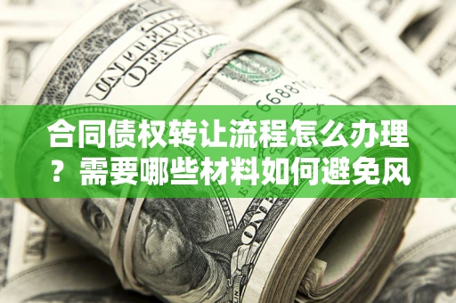 武汉合同债权转让流程怎么办理？需要哪些材料如何避免风险？