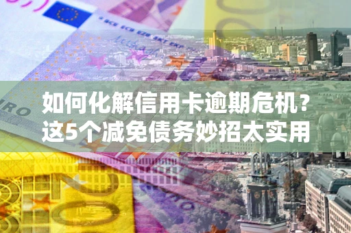 武汉如何化解信用卡逾期危机？这5个减免债务妙招太实用