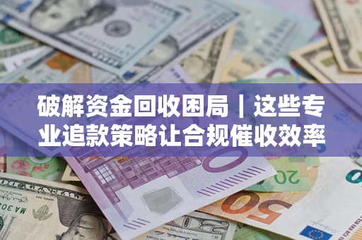 武汉破解资金回收困局｜这些专业追款策略让合规催收效率翻倍