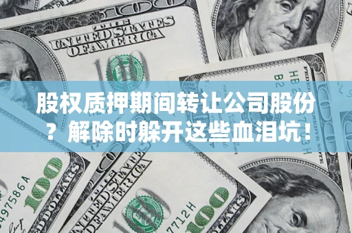 武汉股权质押期间转让公司股份？解除时躲开这些血泪坑！