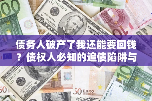 武汉债务人破产了我还能要回钱？债权人必知的追债陷阱与破局之道
