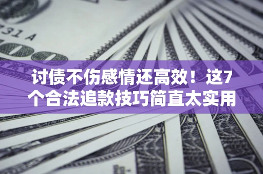 武汉讨债不伤感情还高效！这7个合法追款技巧简直太实用