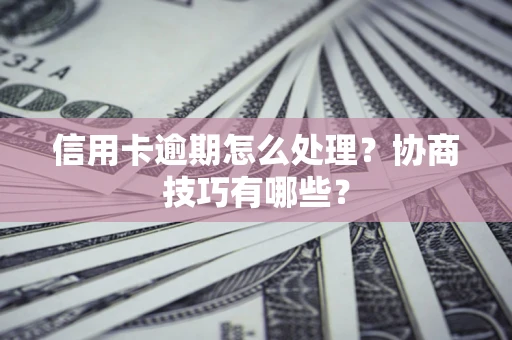 武汉信用卡逾期怎么处理？协商技巧有哪些？